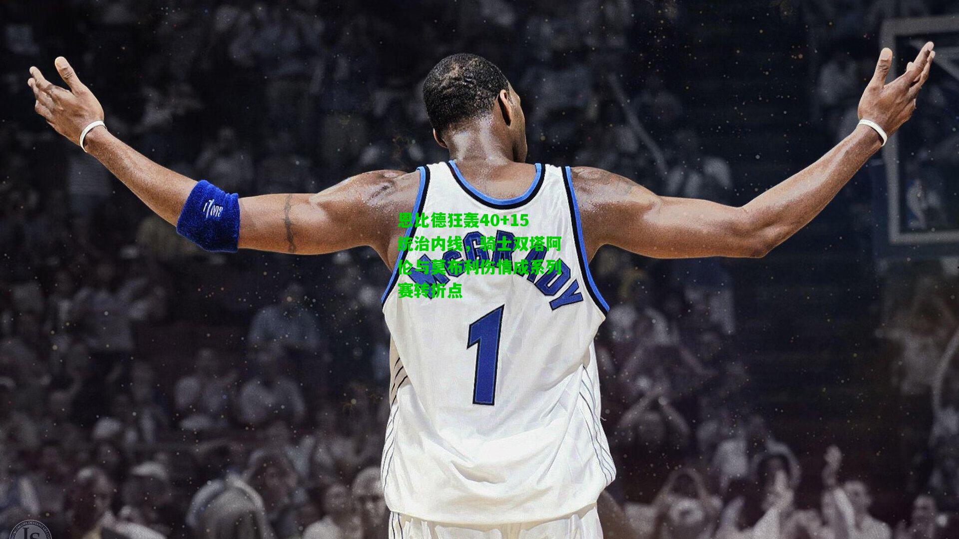 恩比德狂轰40+15统治内线,骑士双塔阿伦与莫布利伤情成系列赛转折点