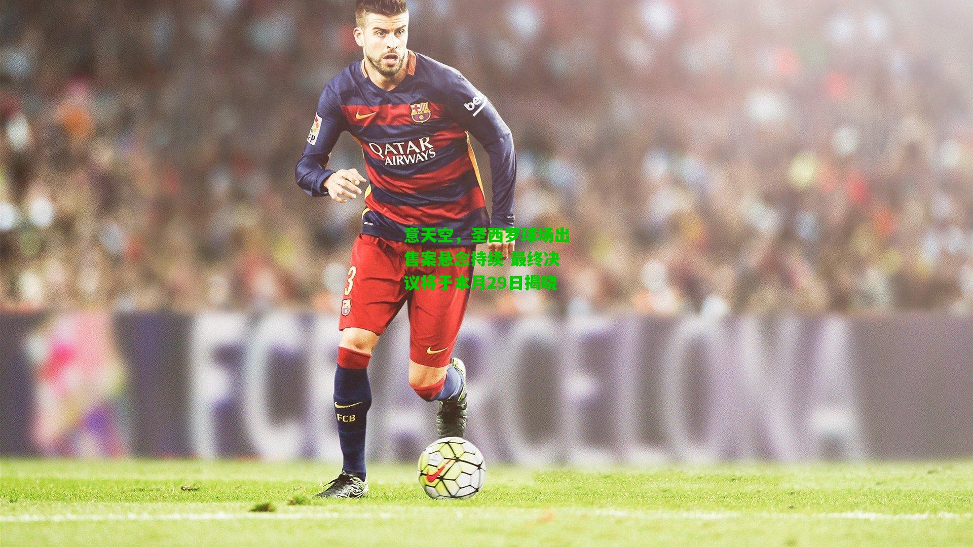 意天空,圣西罗球场出售案悬念持续 最终决议将于本月29日揭晓