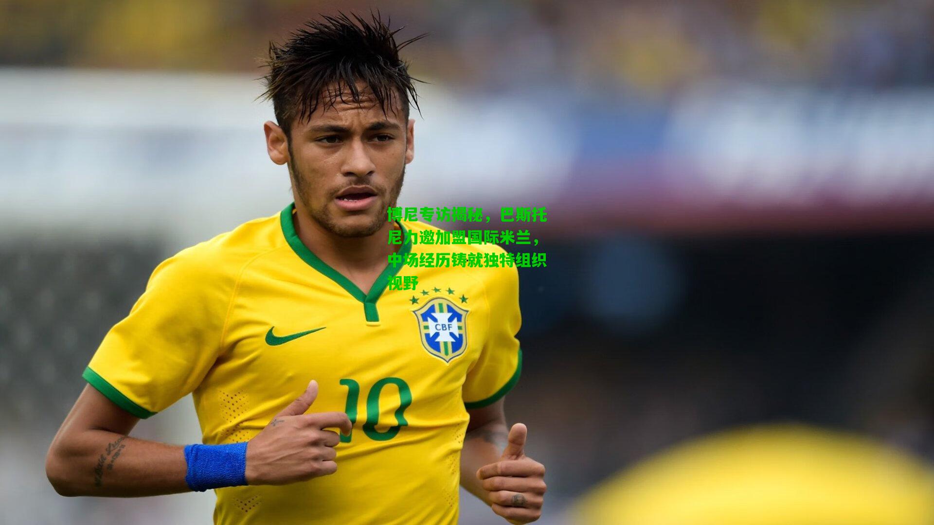 博尼专访揭秘，巴斯托尼力邀加盟国际米兰，中场经历铸就独特组织视野