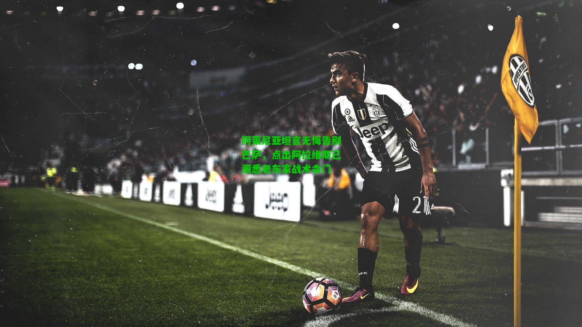 阿莱尼亚坦言无悔告别巴萨,点出阿拉维斯已洞悉老东家战术命门