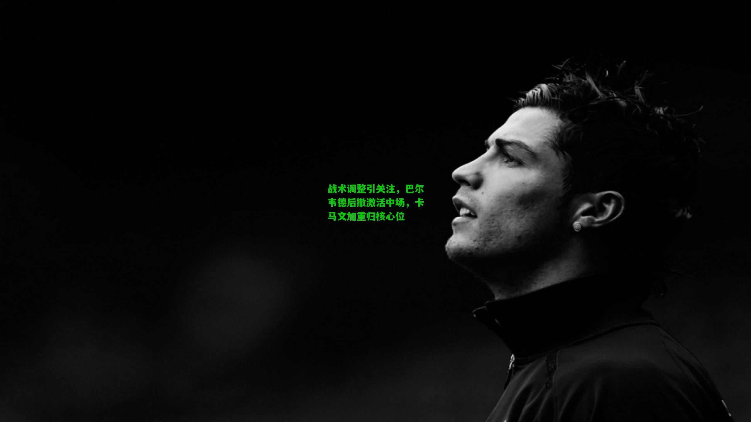 战术调整引关注，巴尔韦德后撤激活中场，卡马文加重归核心位